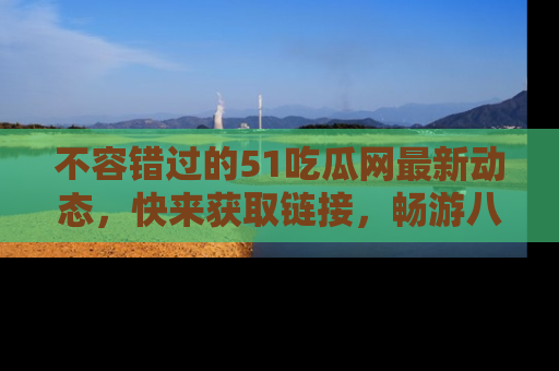 不容错过的51吃瓜网最新动态，快来获取链接，畅游八卦世界！