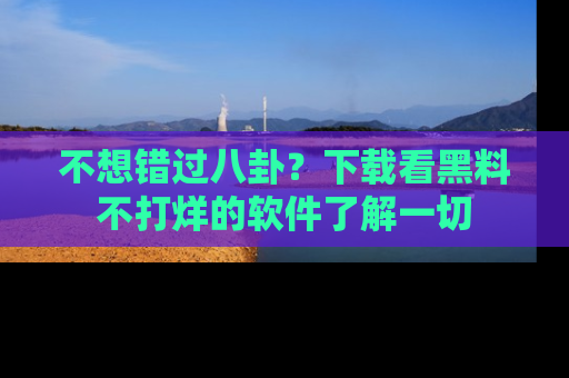 不想错过八卦？下载看黑料不打烊的软件了解一切