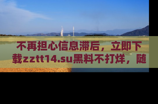 不再担心信息滞后，立即下载zztt14.su黑料不打烊，随时获取新鲜黑料！