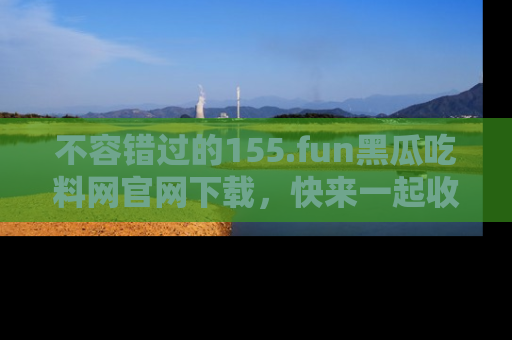 不容错过的155.fun黑瓜吃料网官网下载，快来一起收藏吃瓜新动态吧！