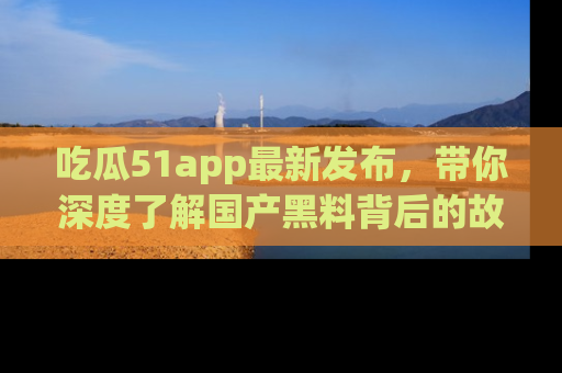 吃瓜51app最新发布，带你深度了解国产黑料背后的故事！