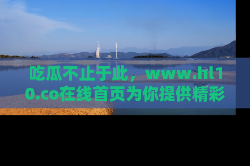 吃瓜不止于此，www.hl10.co在线首页为你提供精彩内幕