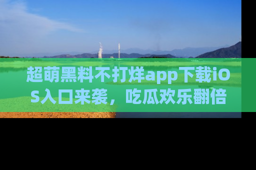 超萌黑料不打烊app下载iOS入口来袭，吃瓜欢乐翻倍！