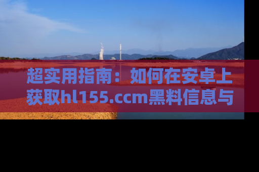 超实用指南：如何在安卓上获取hl155.ccm黑料信息与技巧