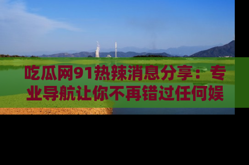 吃瓜网91热辣消息分享：专业导航让你不再错过任何娱乐八卦