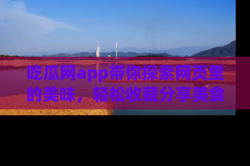 吃瓜网app带你探索网页里的美味，轻松收藏分享美食秘笈