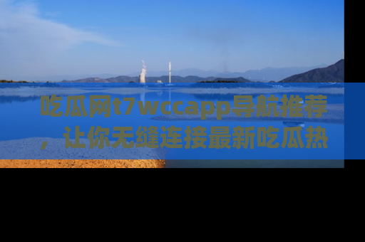 吃瓜网t7wccapp导航推荐，让你无缝连接最新吃瓜热点内容！