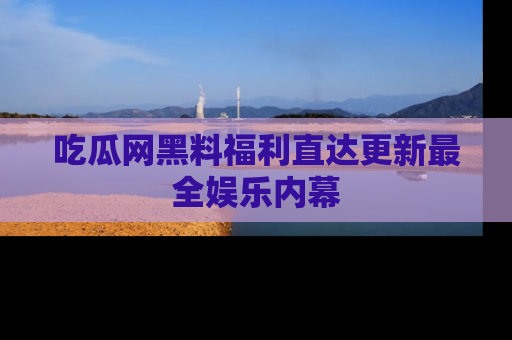 吃瓜网黑料福利直达更新最全娱乐内幕