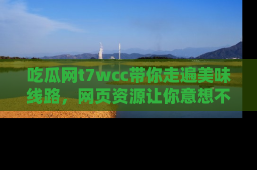 吃瓜网t7wcc带你走遍美味线路，网页资源让你意想不到！