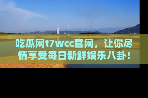 吃瓜网t7wcc官网，让你尽情享受每日新鲜娱乐八卦！