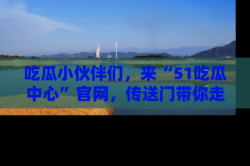 吃瓜小伙伴们，来“51吃瓜中心”官网，传送门带你走入八卦世界！