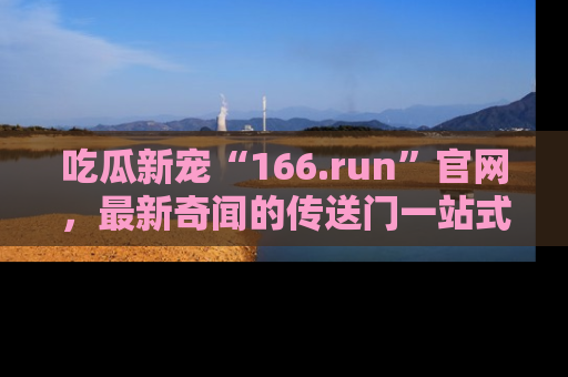吃瓜新宠“166.run”官网，最新奇闻的传送门一站式体验
