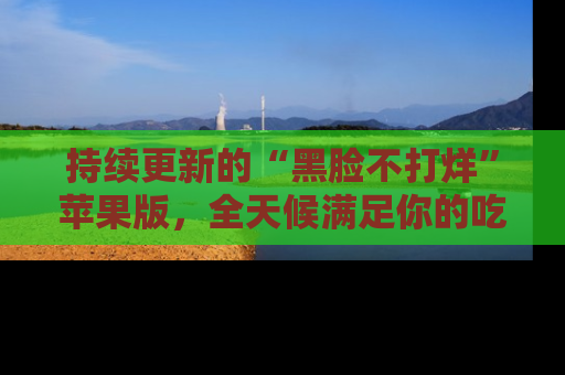持续更新的“黑脸不打烊”苹果版，全天候满足你的吃瓜需求！