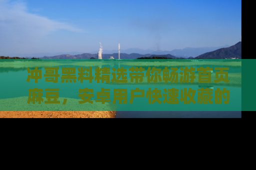 冲哥黑料精选带你畅游首页麻豆，安卓用户快速收藏的秘密武器！
