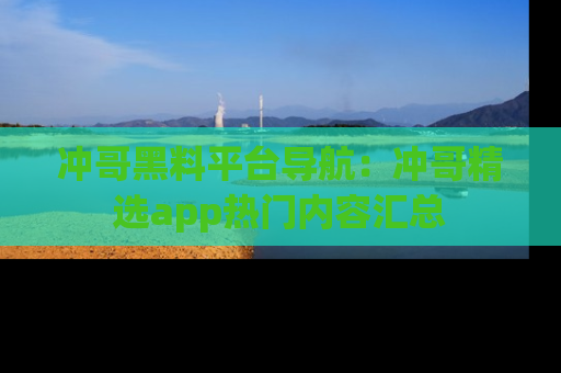 冲哥黑料平台导航：冲哥精选app热门内容汇总