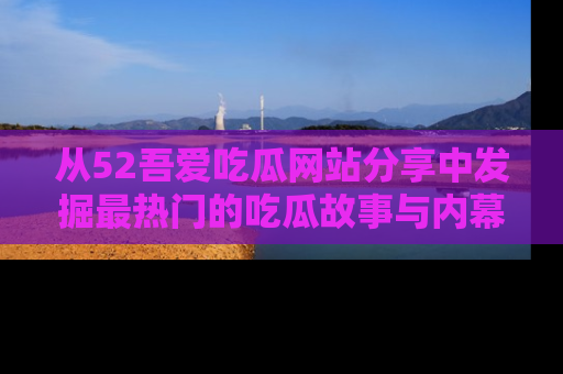 从52吾爱吃瓜网站分享中发掘最热门的吃瓜故事与内幕