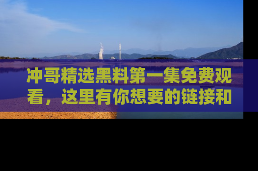 冲哥精选黑料第一集免费观看，这里有你想要的链接和内幕！