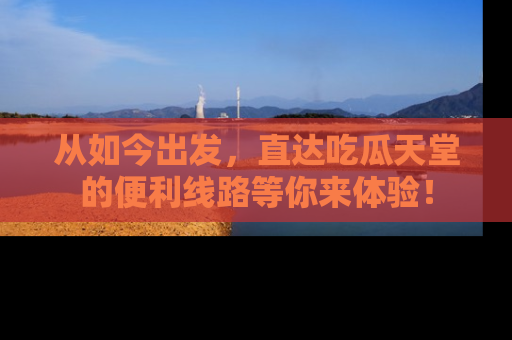 从如今出发，直达吃瓜天堂的便利线路等你来体验！
