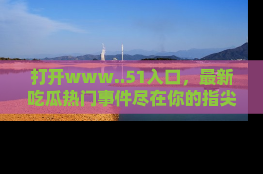打开www..51入口，最新吃瓜热门事件尽在你的指尖，马上来看看！