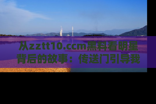 从zztt10.ccm黑料看明星背后的故事：传送门引导我们探索真相！