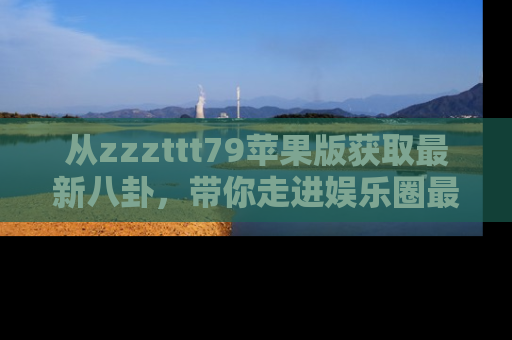 从zzzttt79苹果版获取最新八卦，带你走进娱乐圈最热内幕！