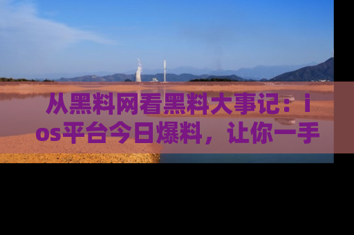 从黑料网看黑料大事记：ios平台今日爆料，让你一手掌握八卦内幕
