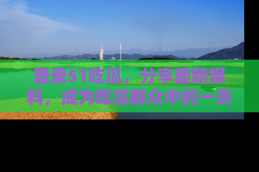 登录51吃瓜，分享最新爆料，成为吃瓜群众中的一员！