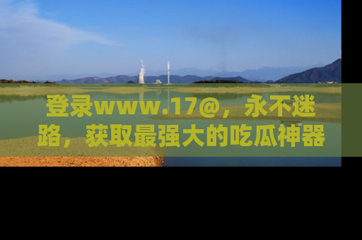登录www.17@，永不迷路，获取最强大的吃瓜神器，解锁娱乐新动态。