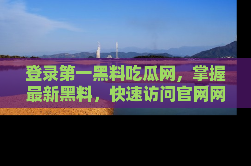 登录第一黑料吃瓜网，掌握最新黑料，快速访问官网网址体验。