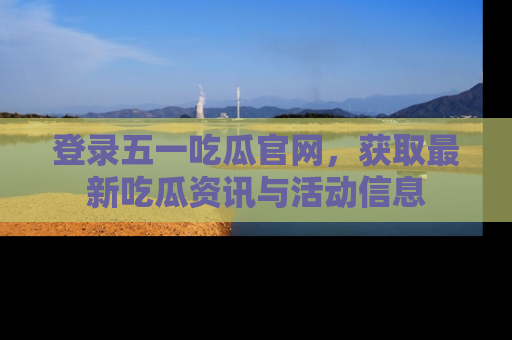 登录五一吃瓜官网，获取最新吃瓜资讯与活动信息