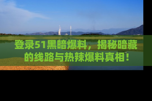 登录51黑暗爆料，揭秘暗藏的线路与热辣爆料真相！
