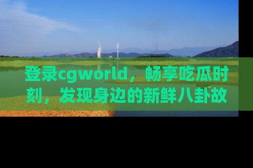 登录cgworld，畅享吃瓜时刻，发现身边的新鲜八卦故事