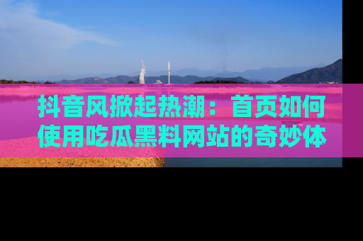 抖音风掀起热潮：首页如何使用吃瓜黑料网站的奇妙体验