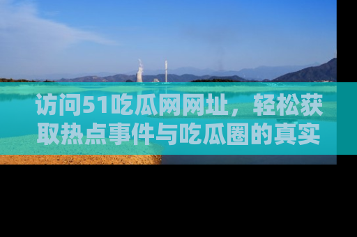 访问51吃瓜网网址，轻松获取热点事件与吃瓜圈的真实地址