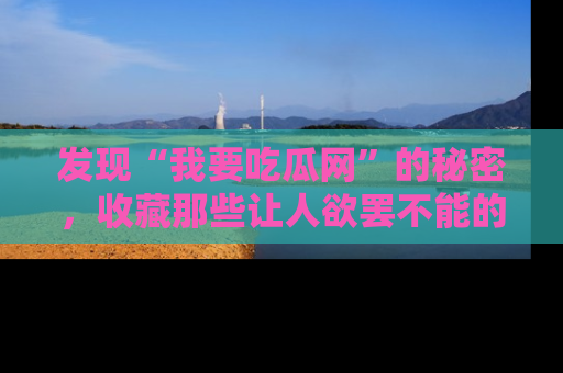 发现“我要吃瓜网”的秘密，收藏那些让人欲罢不能的吃瓜段子。