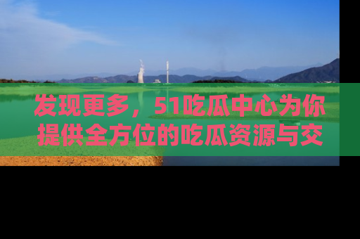 发现更多，51吃瓜中心为你提供全方位的吃瓜资源与交流平台