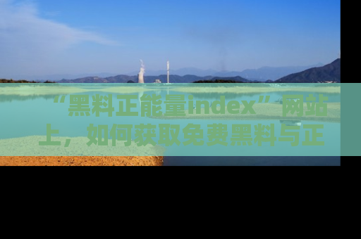 “黑料正能量index”网站上,如何获取免费黑料与正能量资讯?