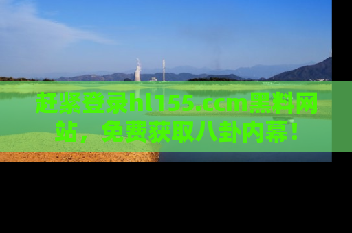 赶紧登录hl155.ccm黑料网站，免费获取八卦内幕！