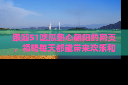 跟随51吃瓜热心朝阳的网页，领略每天都能带来欢乐和惊喜的小资讯！