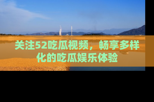 关注52吃瓜视频，畅享多样化的吃瓜娱乐体验