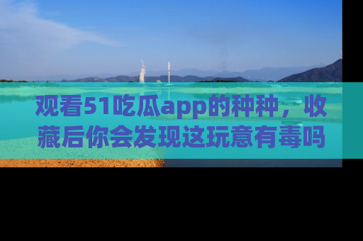 观看51吃瓜app的种种,收藏后你会发现这玩意有毒吗?