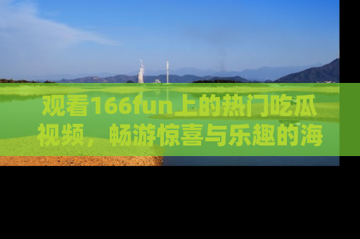 观看166fun上的热门吃瓜视频，畅游惊喜与乐趣的海洋！