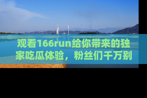 观看166run给你带来的独家吃瓜体验，粉丝们千万别错过