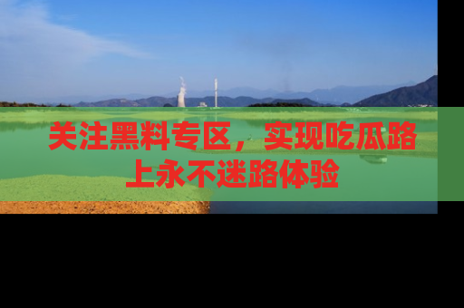 关注黑料专区，实现吃瓜路上永不迷路体验