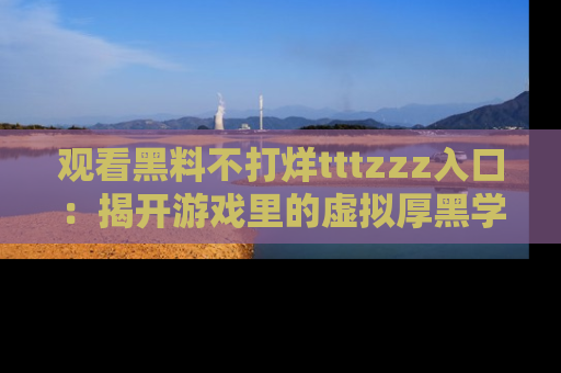 观看黑料不打烊tttzzz入口：揭开游戏里的虚拟厚黑学