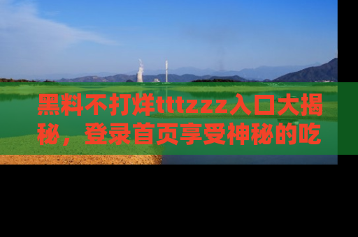 黑料不打烊tttzzz入口大揭秘，登录首页享受神秘的吃瓜时光，不容错过～