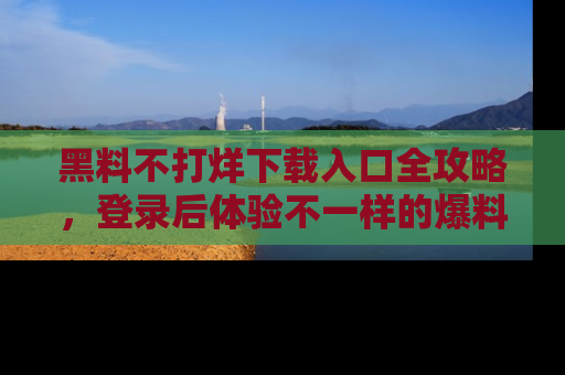 黑料不打烊下载入口全攻略，登录后体验不一样的爆料乐趣！