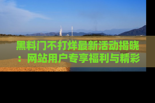 黑料门不打烊最新活动揭晓：网站用户专享福利与精彩内容抢先看