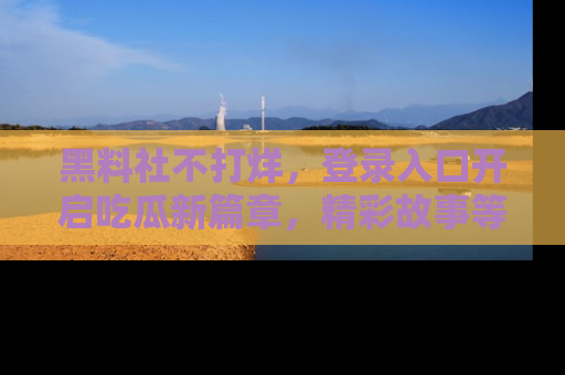黑料社不打烊，登录入口开启吃瓜新篇章，精彩故事等你来发现！