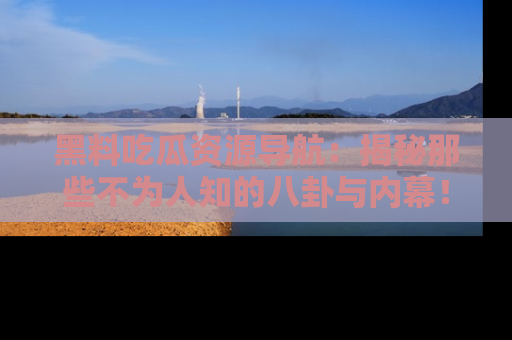 黑料吃瓜资源导航：揭秘那些不为人知的八卦与内幕！